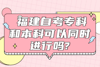 福建自考專科和本科可以同時進(jìn)行嗎