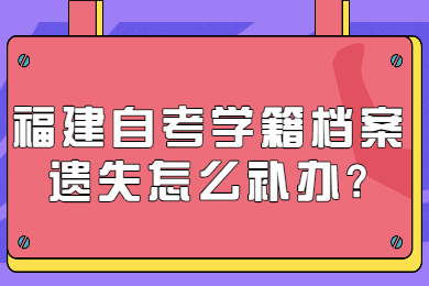 福建自考學籍檔案遺失怎么補辦