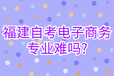 福建自考電子商務(wù)專(zhuān)業(yè)難嗎