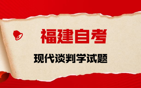 2021年10月福建自考《現(xiàn)代談判學(xué)》章節(jié)試題(1)之簡答題