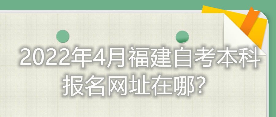 2022年4月福建自考本科報(bào)名網(wǎng)址在哪？
