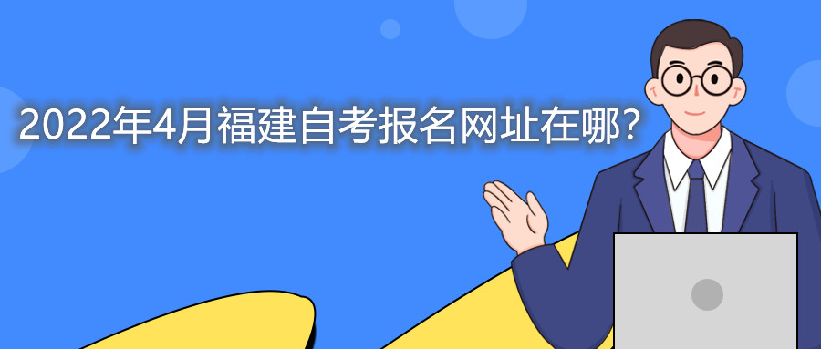2022年4月福建自考本科報名網(wǎng)址在哪？