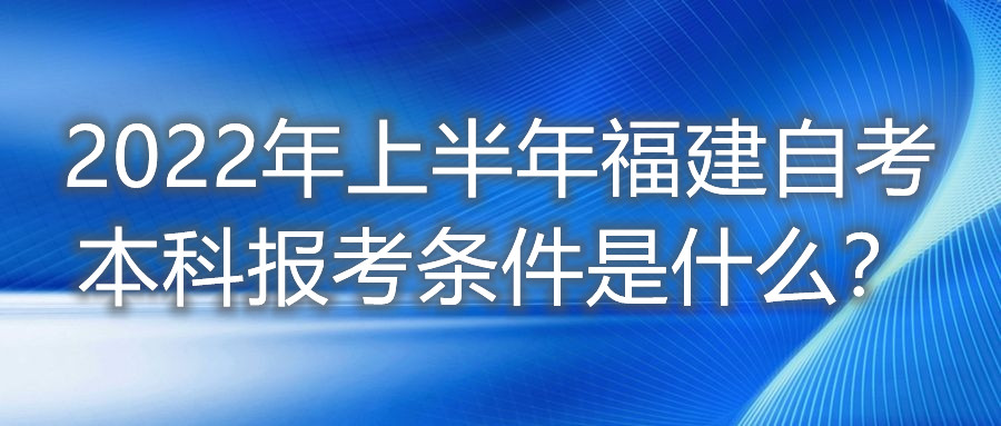 2022年上半年福建自考本科報考條件是什么？