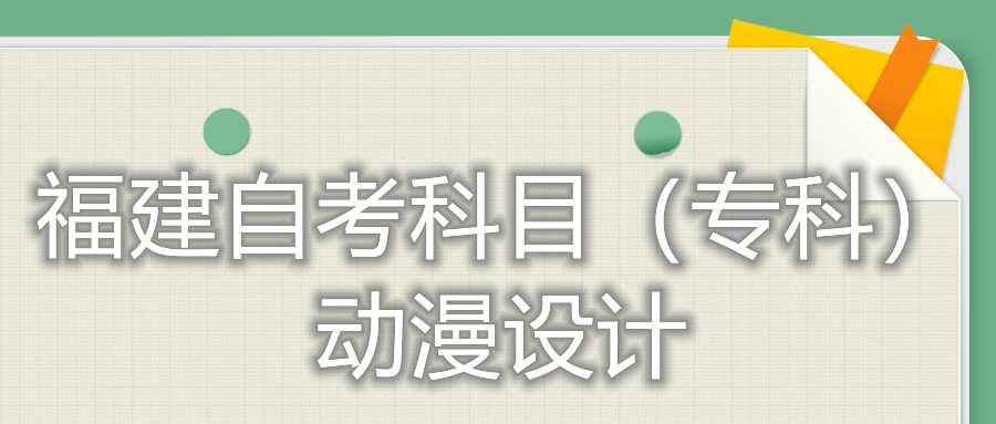 2022年4月福建自考：動(dòng)漫設(shè)計(jì)(?？?考試科目