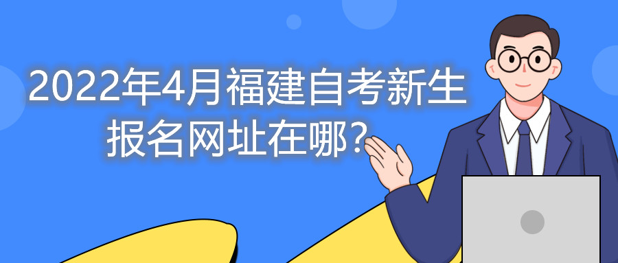 2022年4月福建自考新生報(bào)名網(wǎng)址在哪？