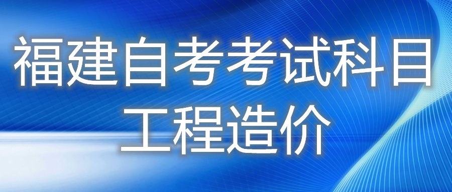 2022年4月福建自考：工程造價(?？?考試科目