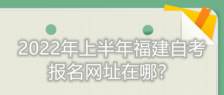 2022年上半年福建自考報(bào)名網(wǎng)址在哪？
