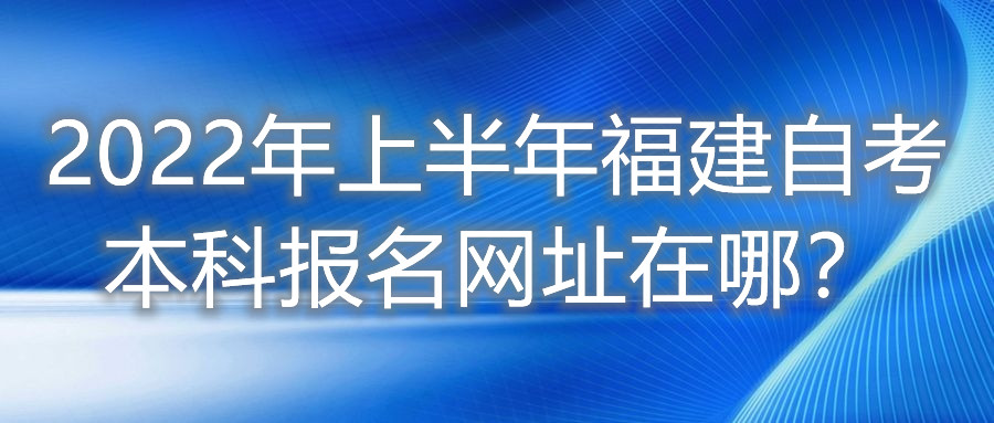 2022年上半年福建自考本科報名網(wǎng)址在哪？