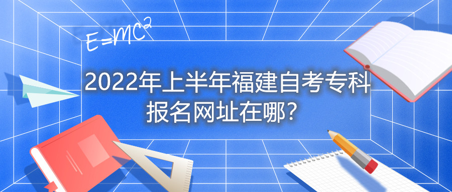 2022年上半年福建自考?？茍?bào)名網(wǎng)址在哪？
