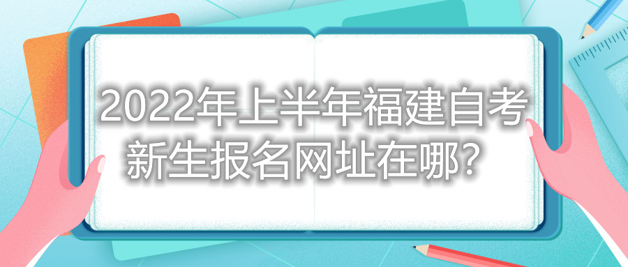 2022年上半年福建自考新生報名網(wǎng)址在哪？