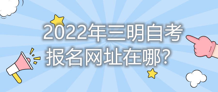 2022年三明自考報名網(wǎng)址在哪？
