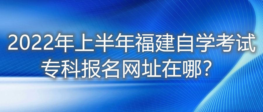 2022年上半年福建自學(xué)考試?？茍?bào)名網(wǎng)址在哪？