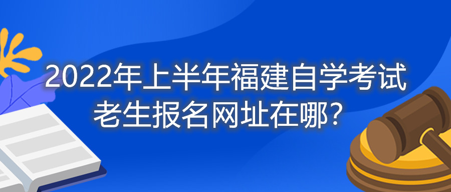 2022年上半年福建自學考試老生報名網(wǎng)址在哪？