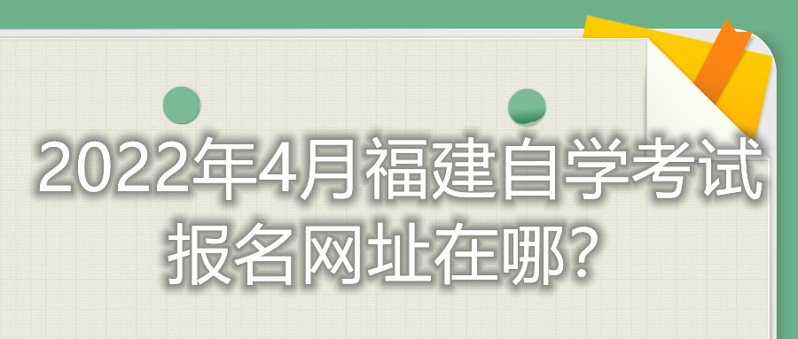 2022年4月福建自學(xué)考試報(bào)名網(wǎng)址在哪？