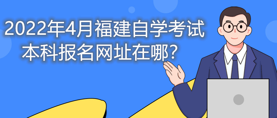2022年4月福建自學考試本科報名網(wǎng)址在哪？