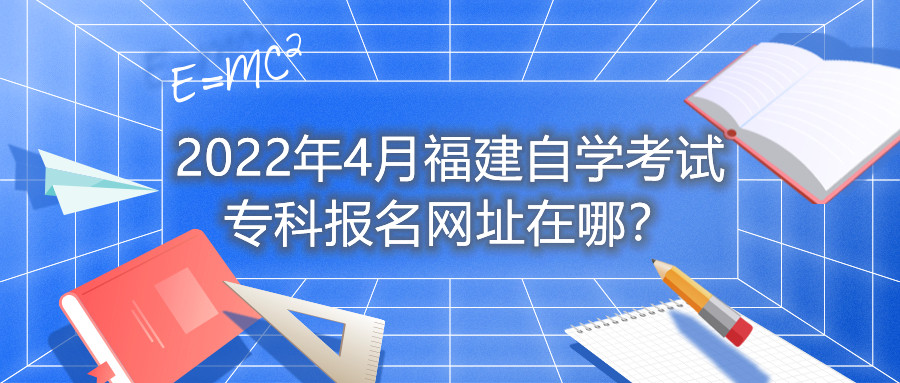 2022年4月福建自學(xué)考試?？茍?bào)名網(wǎng)址在哪？