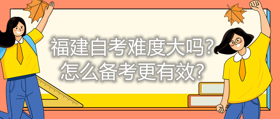 福建自考難度大嗎？怎么備考更有效？