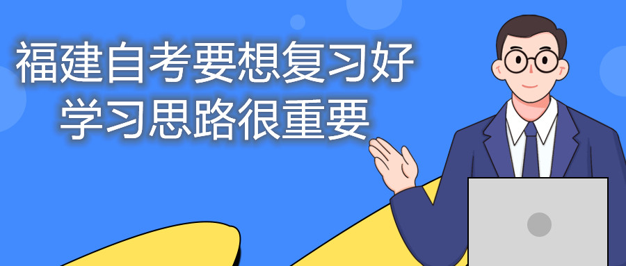 福建自考要想復(fù)習(xí)好，學(xué)習(xí)思路很重要。