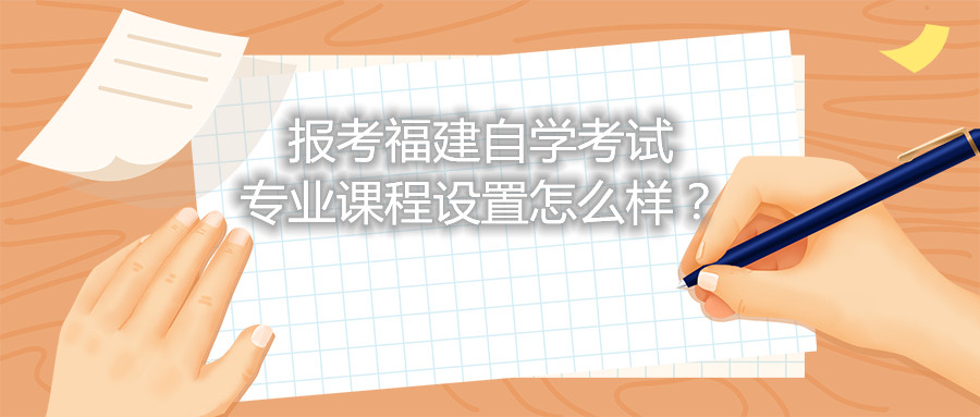 報(bào)考福建自學(xué)考試專業(yè)課程設(shè)置怎么樣？