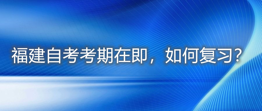 福建自考考期在即，如何復(fù)習(xí)？