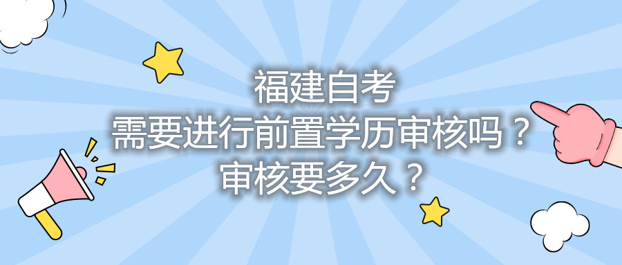 福建自考需要進(jìn)行前置學(xué)歷審核嗎？審核要多久？