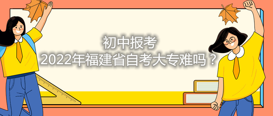 初中報考2021年福建省自考大專難嗎？