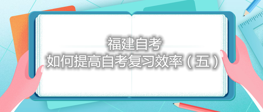 福建自考如何提高自考復習效率(五)