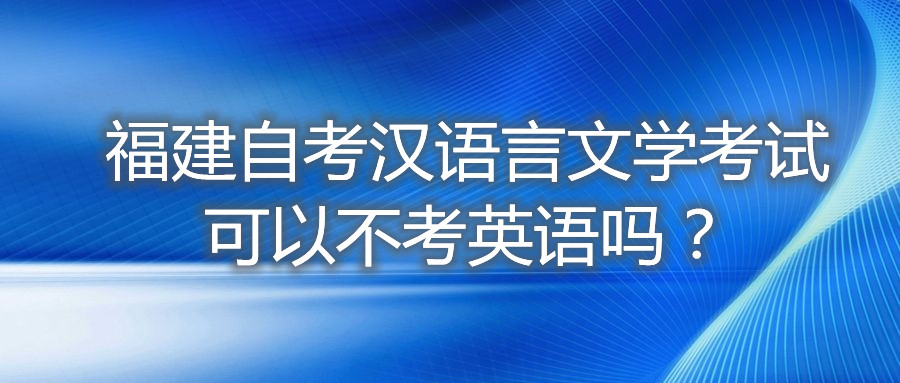 福建自考漢語(yǔ)言文學(xué)考試可以不考英語(yǔ)嗎？