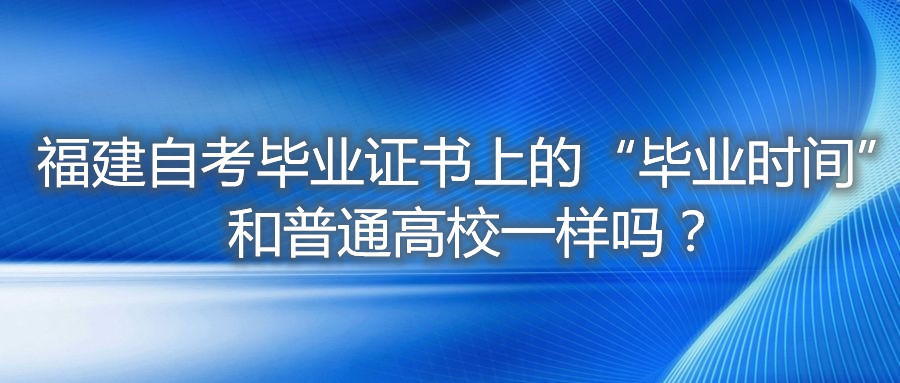 福建自考畢業(yè)證書上的“畢業(yè)時間”和普通高校一樣嗎？