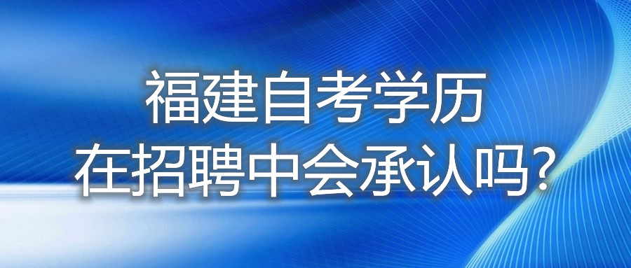 福建自考學歷在招聘中，會承認嗎?
